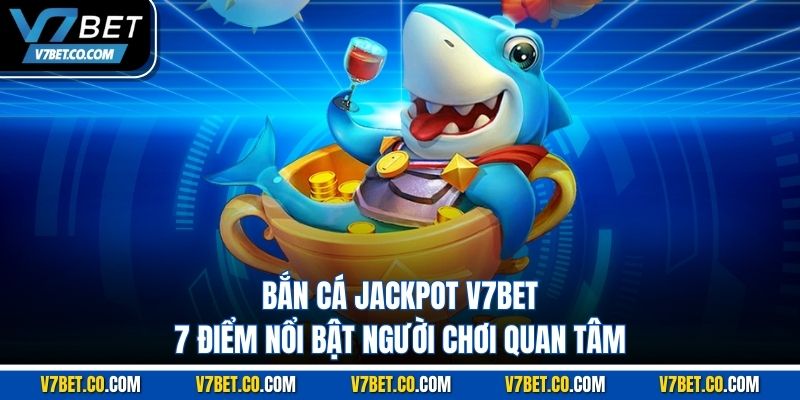 Bắn Cá Jackpot V7BET – 7 Điểm Nổi Bật Người Chơi Quan Tâm