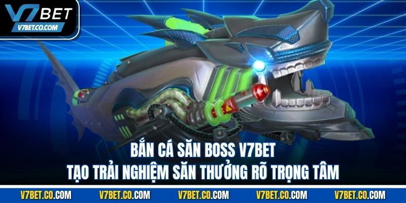 Bắn Cá Săn Boss V7BET – 7 Điểm Khiến Người Chơi Quan Tâm