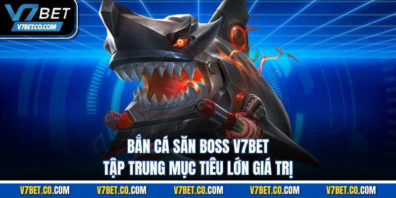 Bắn cá săn boss v7bet tập trung mục tiêu lớn giá trị