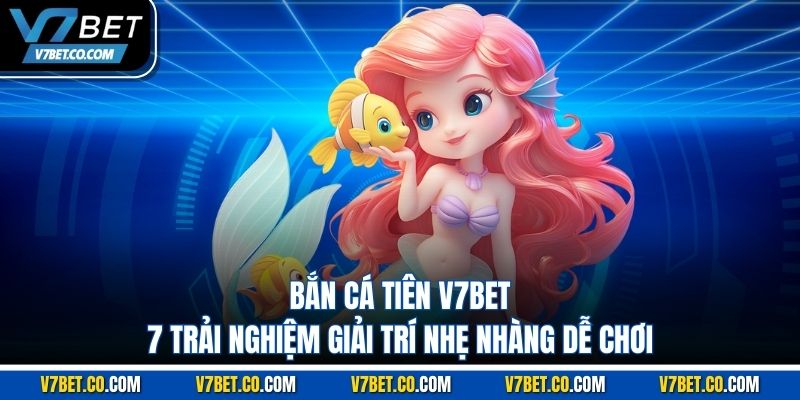 Trải nghiệm bắn cá tiên v7bet giải trí nhẹ nhàng dễ chơi