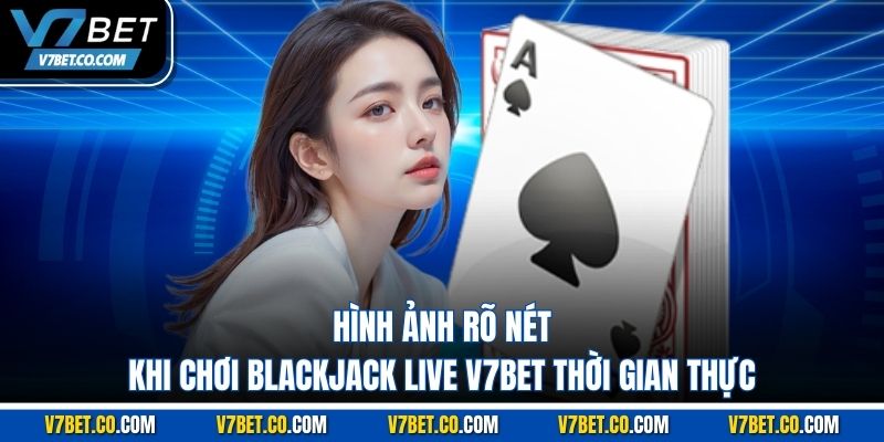 hình ảnh rõ nét khi chơi blackjack live v7bet thời gian thực