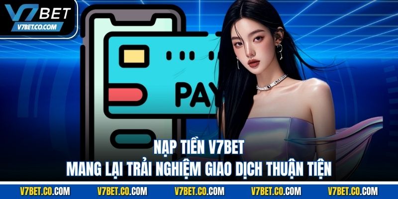 Nạp tiền v7bet mang lại trải nghiệm giao dịch thuận tiện