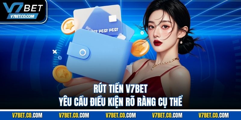 Rút tiền v7bet yêu cầu điều kiện rõ ràng cụ thể