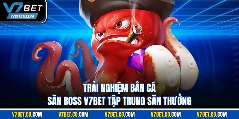Trải nghiệm bắn cá săn boss v7bet tập trung săn thưởng