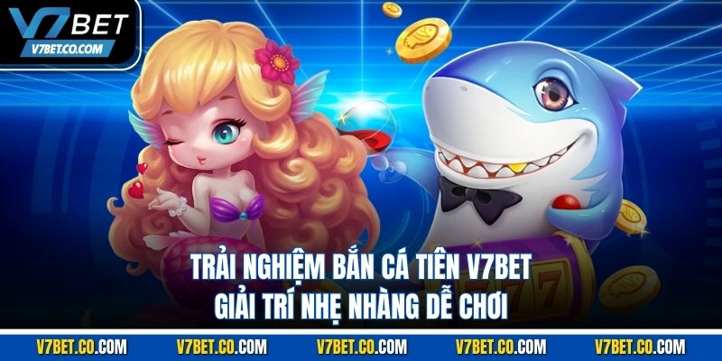 Bắn Cá Tiên V7bet – 7 Trải Nghiệm Giải Trí Nhẹ Nhàng Dễ Chơi
