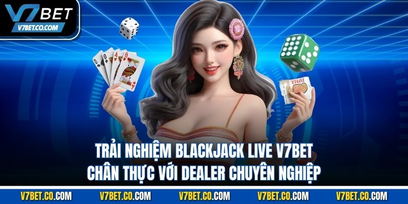 trải nghiệm blackjack live v7bet chân thực với dealer chuyên nghiệp