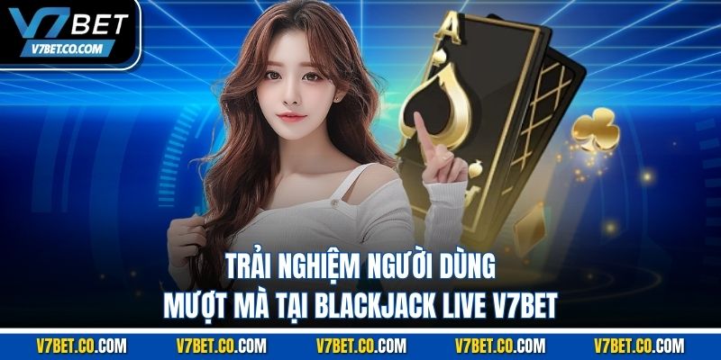 trải nghiệm người dùng mượt mà tại blackjack live v7bet