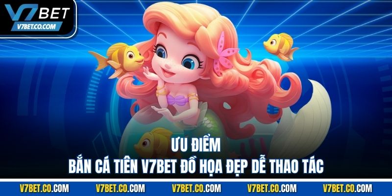 Ưu điểm bắn cá tiên v7bet đồ họa đẹp dễ thao tác